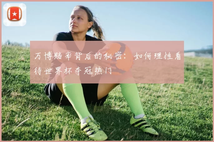 万博赔率背后的秘密:如何理性看待世界杯夺冠热门