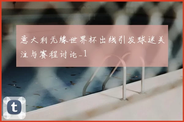 意大利无缘世界杯出线引发球迷关注与赛程讨论_1