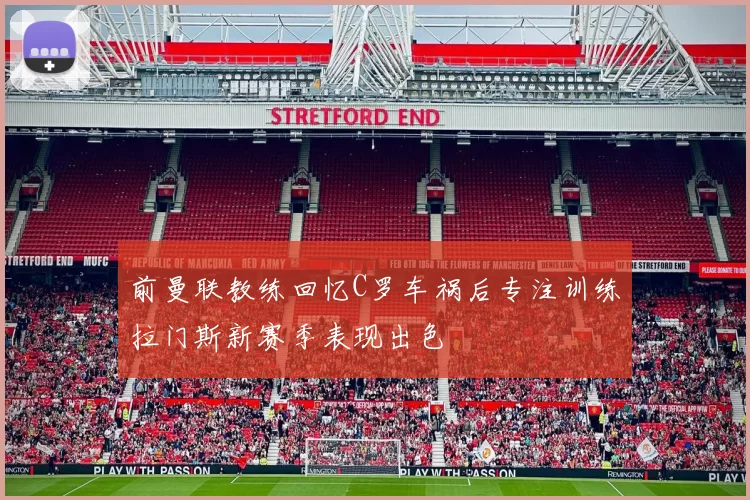 前曼联教练回忆C罗车祸后专注训练拉门斯新赛季表现出色