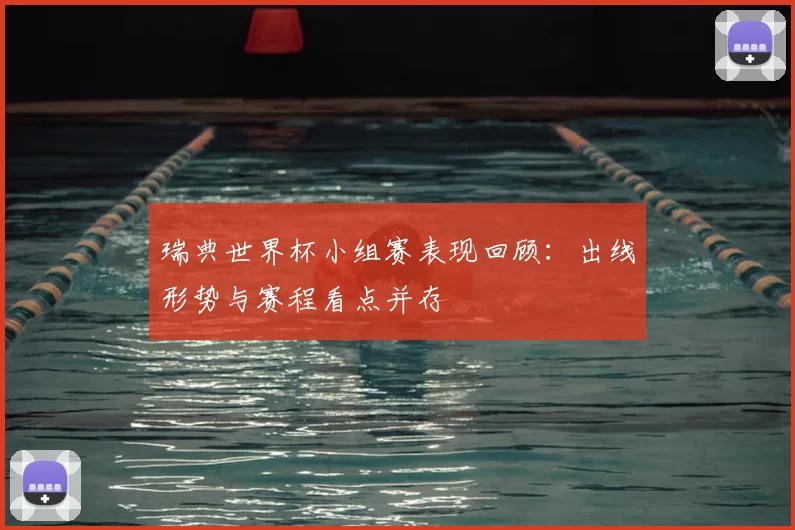 瑞典世界杯小组赛表现回顾：出线形势与赛程看点并存