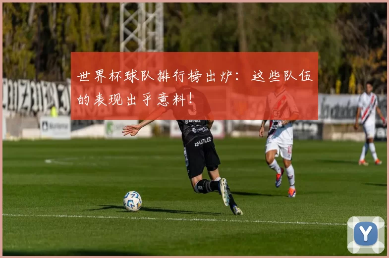 世界杯球队排行榜出炉：这些队伍的表现出乎意料！