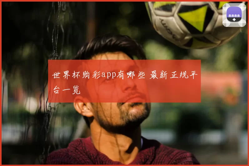世界杯购彩app有哪些 最新正规平台一览