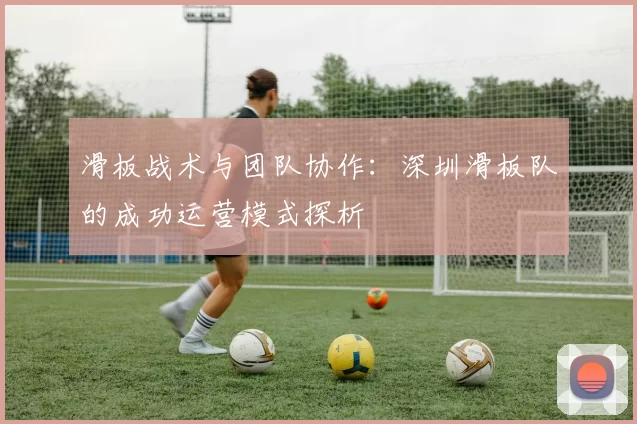 滑板战术与团队协作：深圳滑板队的成功运营模式探析