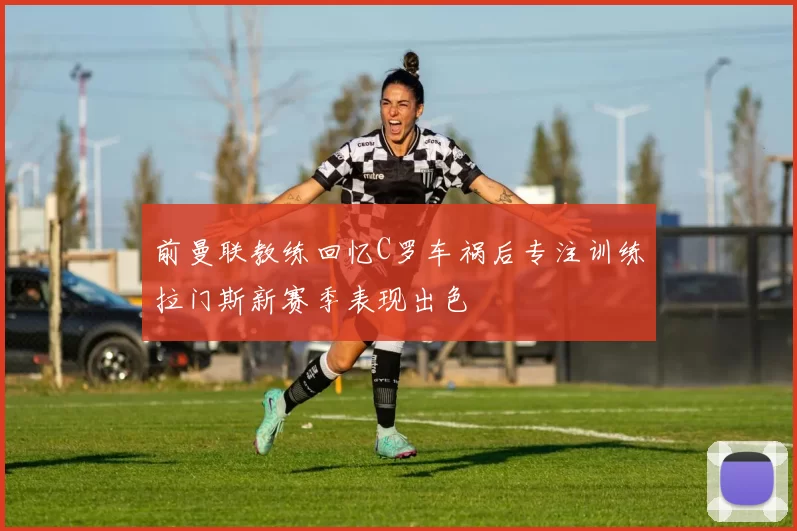 前曼联教练回忆C罗车祸后专注训练拉门斯新赛季表现出色