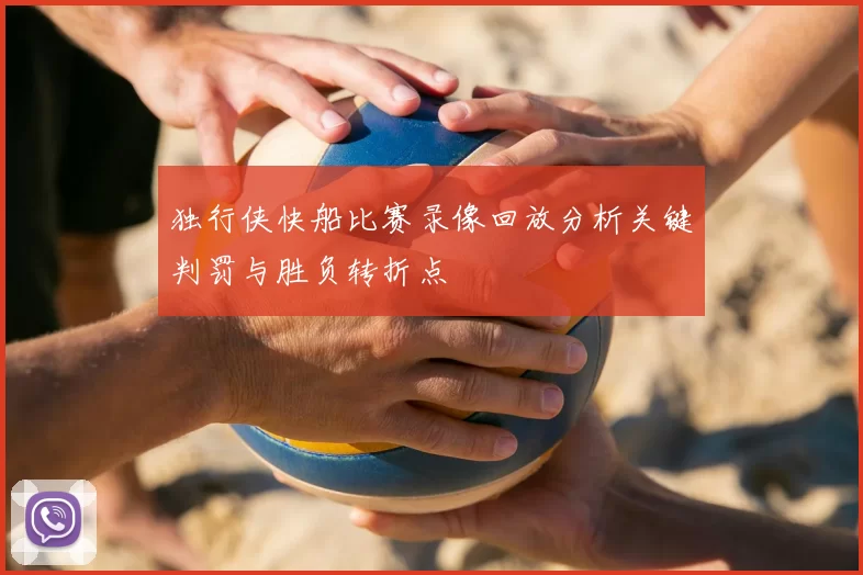 独行侠快船比赛录像回放分析关键判罚与胜负转折点