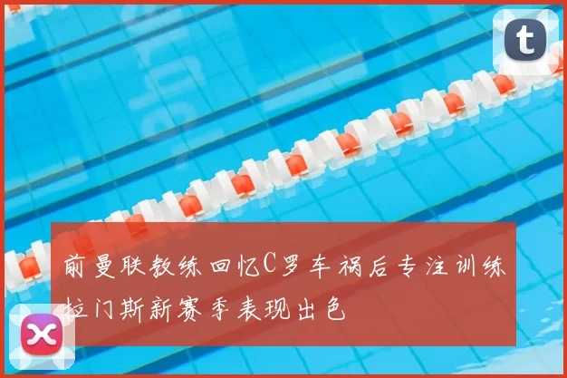 前曼联教练回忆C罗车祸后专注训练拉门斯新赛季表现出色
