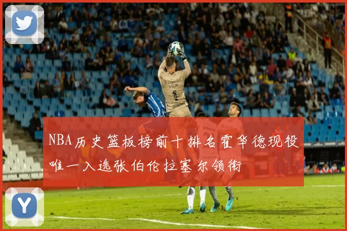 NBA历史篮板榜前十排名霍华德现役唯一入选张伯伦拉塞尔领衔