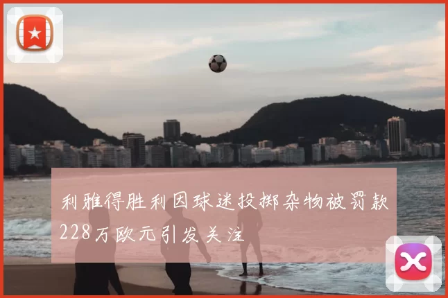 利雅得胜利因球迷投掷杂物被罚款228万欧元引发关注