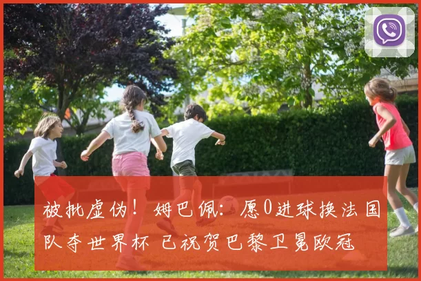 被批虚伪!姆巴佩:愿0进球换法国队夺世界杯 已祝贺巴黎卫冕欧冠