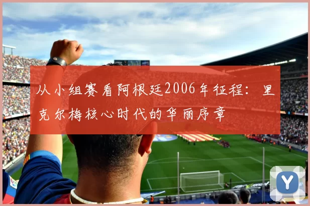 从小组赛看阿根廷2006年征程:里克尔梅核心时代的华丽序章