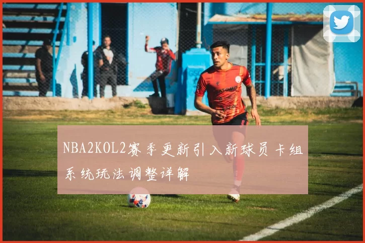 NBA2KOL2赛季更新引入新球员卡组系统玩法调整详解