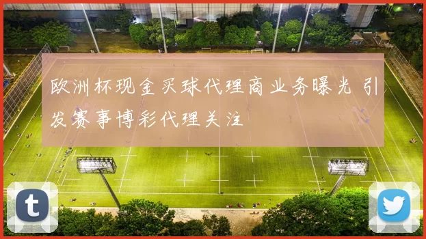 欧洲杯现金买球代理商业务曝光 引发赛事博彩代理关注