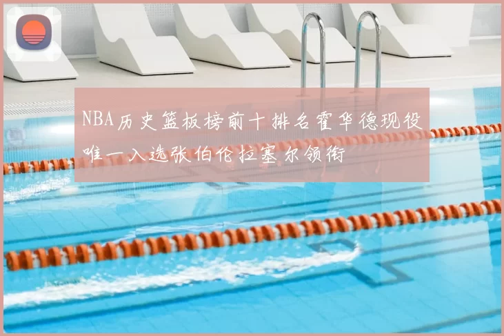 NBA历史篮板榜前十排名霍华德现役唯一入选张伯伦拉塞尔领衔