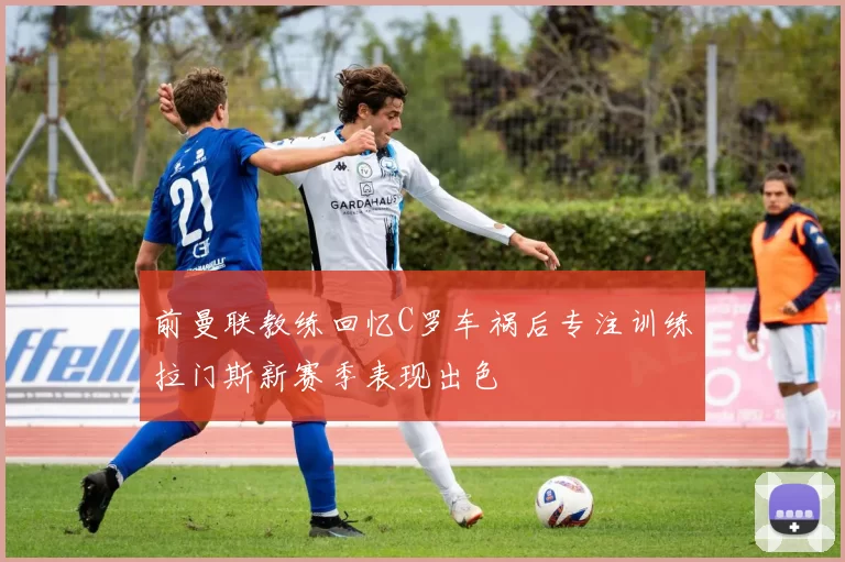 前曼联教练回忆C罗车祸后专注训练拉门斯新赛季表现出色