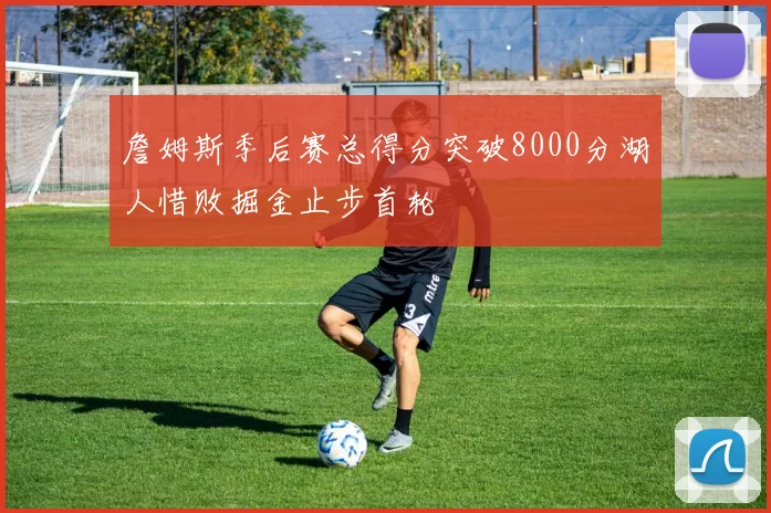 詹姆斯季后赛总得分突破8000分湖人惜败掘金止步首轮