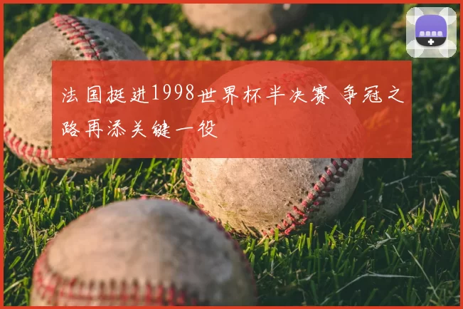 法国挺进1998世界杯半决赛 争冠之路再添关键一役