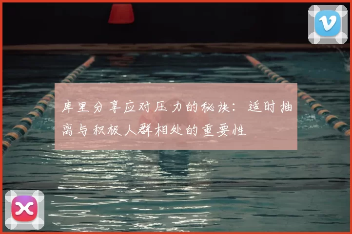 库里分享应对压力的秘诀：适时抽离与积极人群相处的重要性