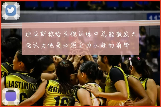 迪亚斯称哈兰德训练中总能激发火花认为他是必须全力以赴的前锋