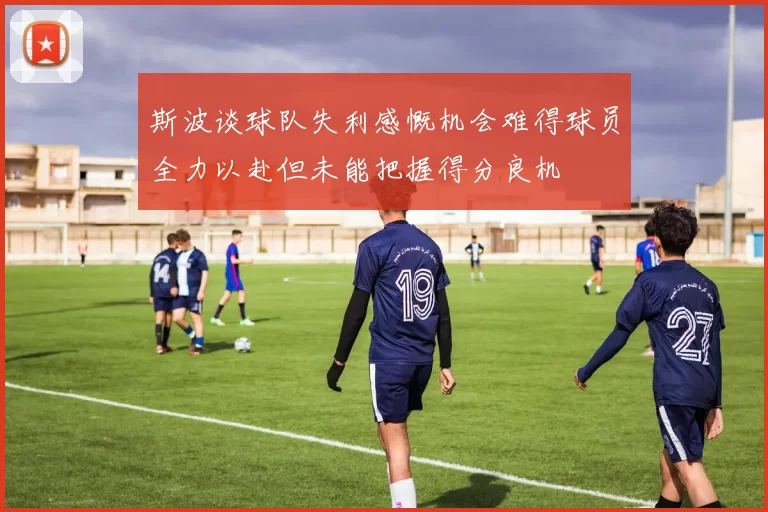 斯波谈球队失利感慨机会难得球员全力以赴但未能把握得分良机