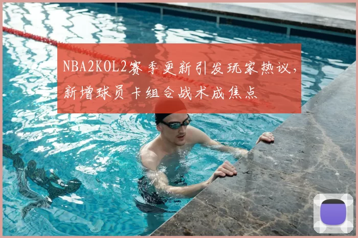 NBA2KOL2赛季更新引发玩家热议，新增球员卡组合战术成焦点
