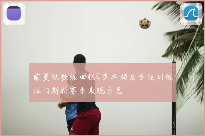 前曼联教练回忆C罗车祸后专注训练拉门斯新赛季表现出色