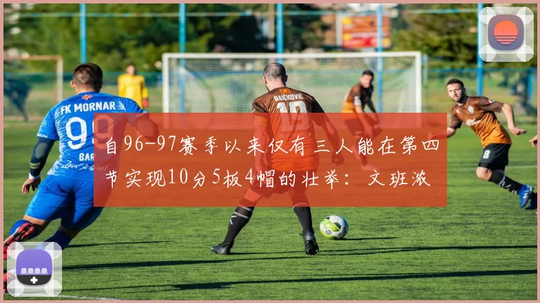 自96-97赛季以来仅有三人能在第四节实现10分5板4帽的壮举：文班浓眉伍德