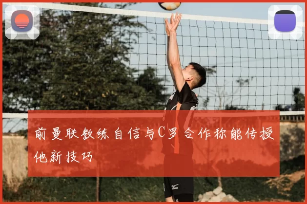 前曼联教练自信与C罗合作称能传授他新技巧