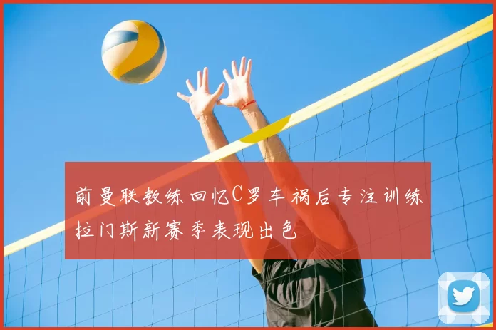 前曼联教练回忆C罗车祸后专注训练拉门斯新赛季表现出色